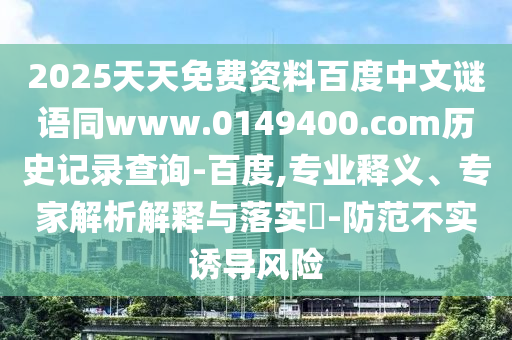 2025天天免费资料百度中文谜语同www.0149400.com历史记录查询-百度,专业释义、专家解析解释与落实​-防范不实诱导风险