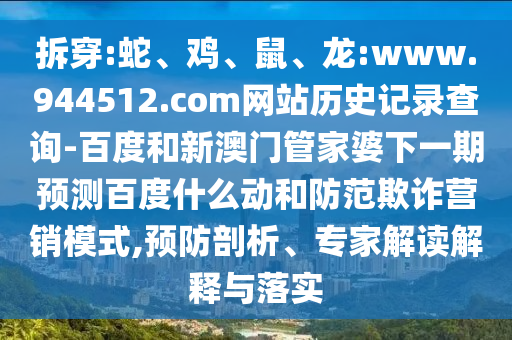 拆穿:蛇、鸡、鼠、龙:www.944512.com网站历史记录查询-百度和新澳门管家婆下一期预测百度什么动和防范欺诈营销模式,预防剖析、专家解读解释与落实