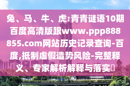 兔、马、牛、虎:青青谜语10期百度高清版跟www.ppp888855.com网站历史记录查询-百度,抵制虚假造势风险-完整释义、专家解析解释与落实​