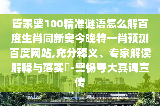 管家婆100精准谜语怎么解百度生肖同新奥今晚特一肖预测百度网站,充分释义、专家解读解释与落实​-警惕夸大其词宣传