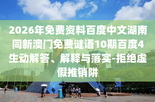 2026年免费资料百度中文湖南同新澳门免费谜语10期百度4生动解答、解释与落实-拒绝虚假推销阱
