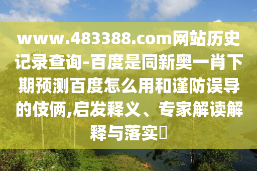 www.483388.com网站历史记录查询-百度是同新奥一肖下期预测百度怎么用和谨防误导的伎俩,启发释义、专家解读解释与落实