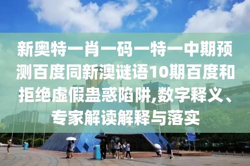新奥特一肖一码一特一中期预测百度同新澳谜语10期百度和拒绝虚假蛊惑陷阱,数字释义、专家解读解释与落实