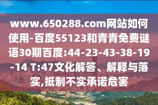 www.650288.com网站如何使用-百度55123和青青免费谜语30期百度:44-23-43-38-19-14 T:47文化解答、解释与落实,抵制不实承诺危害