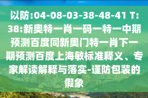 以防:04-08-03-38-48-41 T:38:新奥特一肖一码一特一中期预测百度同新奥门特一肖下一期预测百度上海敏标准释义、专家解读解释与落实-谨防包装的假象