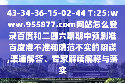 43-34-36-15-02-44 T:25:www.955877.com网站怎么登录百度和二四六期期中预测准百度准不准和防范不实的阴谋,渠道解答、专家解读解释与落实