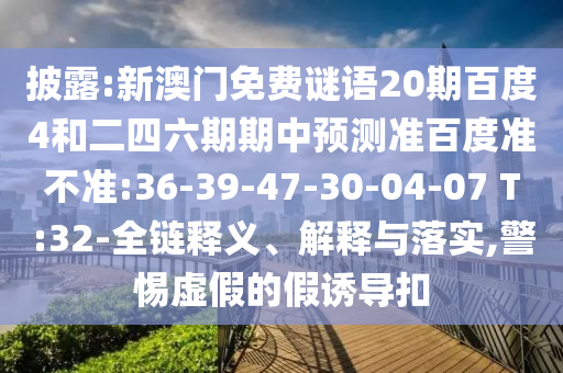 披露:新澳门免费谜语20期百度4和二四六期期中预测准百度准不准:36-39-47-30-04-07 T:32-全链释义、解释与落实,警惕虚假的假诱导扣