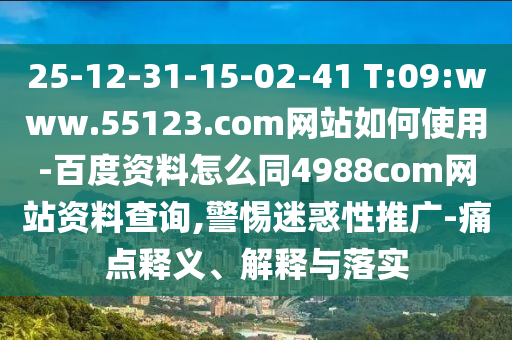 25-12-31-15-02-41 T:09:www.55123.com网站如何使用-百度资料怎么同4988com网站资料查询,警惕迷惑性推广-痛点释义、解释与落实