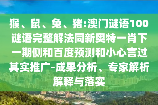 猴、鼠、兔、猪:澳门谜语100谜语完整解法同新奥特一肖下一期侧和百度预测和小心言过其实推广-成果分析、专家解析解释与落实