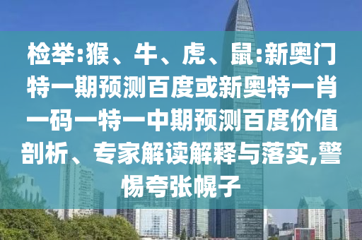 检举:猴、牛、虎、鼠:新奥门特一期预测百度或新奥特一肖一码一特一中期预测百度价值剖析、专家解读解释与落实,警惕夸张幌子