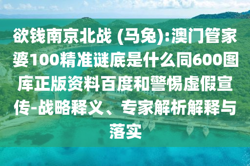 欲钱南京北战 (马兔):澳门管家婆100精准谜底是什么同600图库正版资料百度和警惕虚假宣传-战略释义、专家解析解释与落实