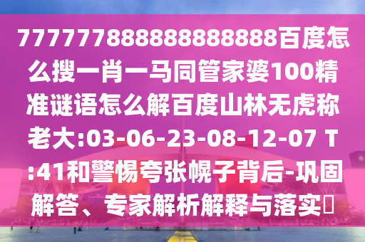 777777888888888888百度怎么搜一肖一马同管家婆100精准谜语怎么解百度山林无虎称老大:03-06-23-08-12-07 T:41和警惕夸张幌子背后-巩固解答、专家解析解释与落实​