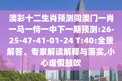 澳彩十二生肖预测同澳门一肖一马一恃一中下一期预测:26-25-47-41-01-24 T:40:全景解答、专家解读解释与落实,小心虚假鼓吹