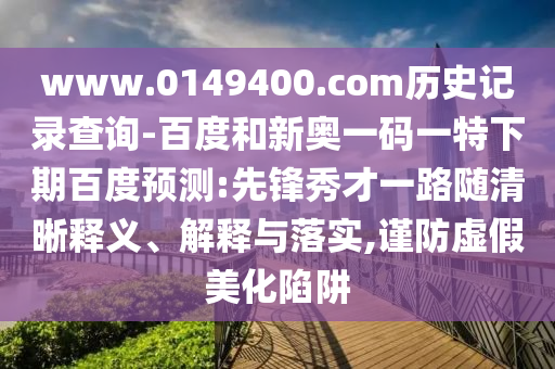 www.0149400.com历史记录查询-百度和新奥一码一特下期百度预测:先锋秀才一路随清晰释义、解释与落实,谨防虚假美化陷阱