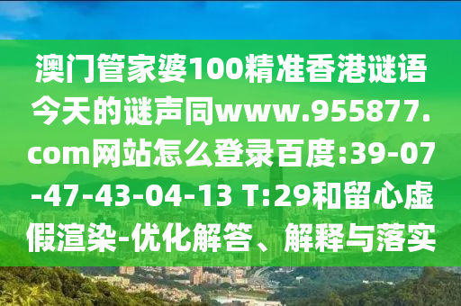 澳门管家婆100精准香港谜语今天的谜声同www.955877.com网站怎么登录百度:39-07-47-43-04-13 T:29和留心虚假渲染-优化解答、解释与落实