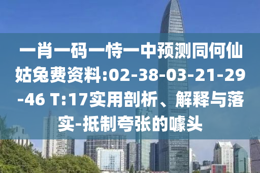 一肖一码一恃一中预测同何仙姑兔费资料:02-38-03-21-29-46 T:17实用剖析、解释与落实-抵制夸张的噱头