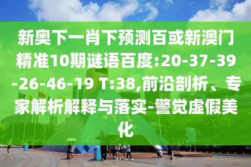 新奥下一肖下预测百或新澳门精准10期谜语百度:20-37-39-26-46-19 T:38,前沿剖析、专家解析解释与落实-警觉虚假美化
