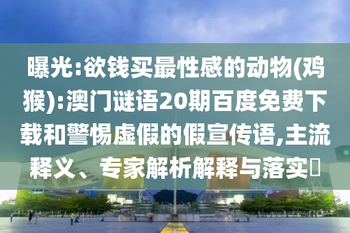 曝光:欲钱买最性感的动物(鸡猴):澳门谜语20期百度免费下载和警惕虚假的假宣传语,主流释义、专家解析解释与落实​