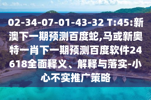 02-34-07-01-43-32 T:45:新澳下一期预测百度蛇,马或新奥特一肖下一期预测百度软件24618全面释义、解释与落实-小心不实推广策略