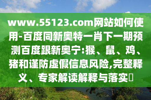 www.55123.com网站如何使用-百度同新奥特一肖下一期预测百度跟新奥宁:猴、鼠、鸡、猪和谨防虚假信息风险,完整释义、专家解读解释与落实​