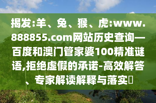 揭发:羊、兔、猴、虎:www.888855.com网站历史查询—百度和澳门管家婆100精准谜语,拒绝虚假的承诺-高效解答、专家解读解释与落实​