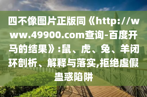 四不像图片正版同《http://www.49900.com查询-百度开马的结果》:鼠、虎、兔、羊闭环剖析、解释与落实,拒绝虚假蛊惑陷阱