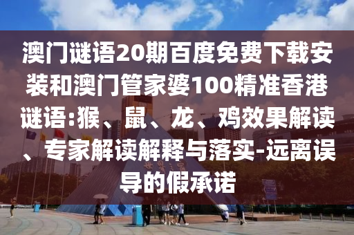 澳门谜语20期百度免费下载安装和澳门管家婆100精准香港谜语:猴、鼠、龙、鸡效果解读、专家解读解释与落实-远离误导的假承诺