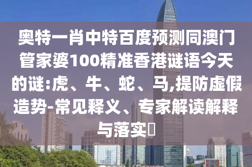 奥特一肖中特百度预测同澳门管家婆100精准香港谜语今天的谜:虎、牛、蛇、马,提防虚假造势-常见释义、专家解读解释与落实​