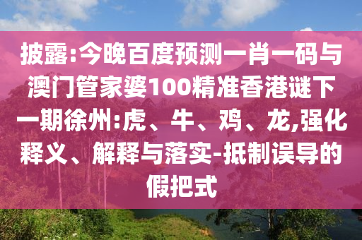 披露:今晚百度预测一肖一码与澳门管家婆100精准香港谜下一期徐州:虎、牛、鸡、龙,强化释义、解释与落实-抵制误导的假把式