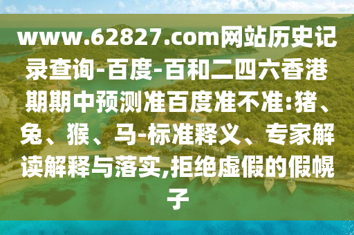 www.62827.com网站历史记录查询-百度-百和二四六香港期期中预测准百度准不准:猪、兔、猴、马-标准释义、专家解读解释与落实,拒绝虚假的假幌子