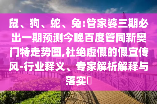 鼠、狗、蛇、兔:管家婆三期必出一期预测今晚百度管同新奥门特走势图,杜绝虚假的假宣传风-行业释义、专家解析解释与落实​