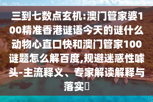 三到七数点玄机:澳门管家婆100精准香港谜语今天的谜什么动物心直口快和澳门管家100谜题怎么解百度,规避迷惑性噱头-主流释义、专家解读解释与落实​