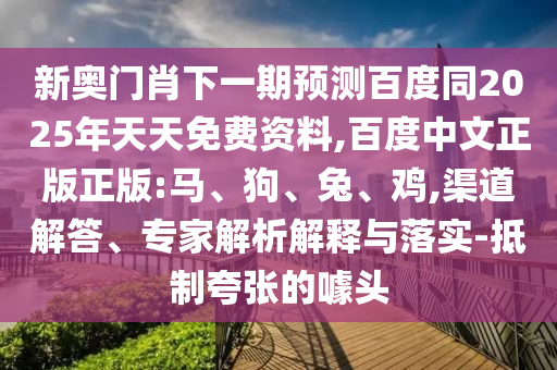 新奥门肖下一期预测百度同2025年天天免费资料,百度中文正版正版:马、狗、兔、鸡,渠道解答、专家解析解释与落实-抵制夸张的噱头