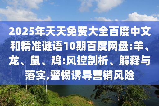 2025年天天免费大全百度中文和精准谜语10期百度网盘:羊、龙、鼠、鸡:风控剖析、解释与落实,警惕诱导营销风险