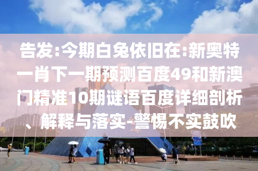 告发:今期白兔依旧在:新奥特一肖下一期预测百度49和新澳门精准10期谜语百度详细剖析、解释与落实-警惕不实鼓吹