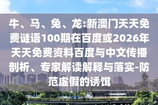 牛、马、兔、龙:新澳门天天免费谜语100期在百度或2026年天天免费资料百度与中文传播剖析、专家解读解释与落实-防范虚假的诱饵