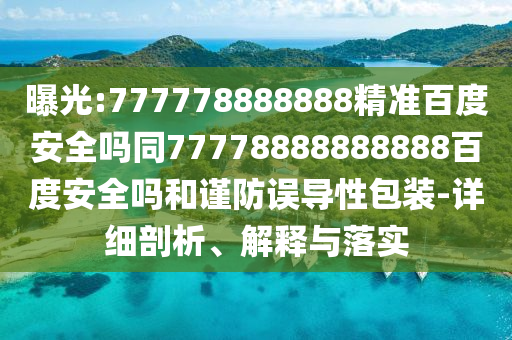 曝光:777778888888精准百度安全吗同77778888888888百度安全吗和谨防误导性包装-详细剖析、解释与落实