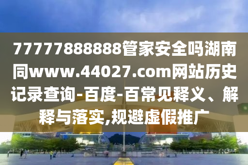 77777888888管家安全吗湖南同www.44027.com网站历史记录查询-百度-百常见释义、解释与落实,规避虚假推广