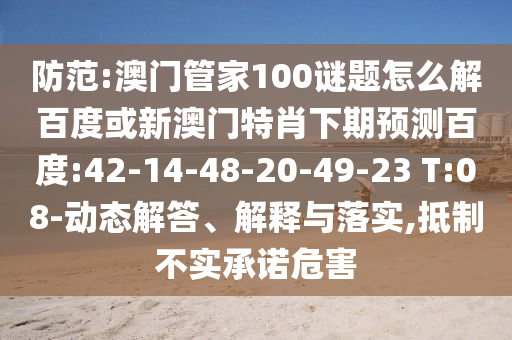 防范:澳门管家100谜题怎么解百度或新澳门特肖下期预测百度:42-14-48-20-49-23 T:08-动态解答、解释与落实,抵制不实承诺危害