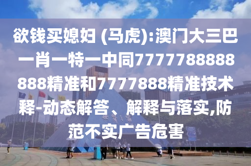 欲钱买媳妇 (马虎):澳门大三巴一肖一特一中同7777788888888精准和7777888精准技术释-动态解答、解释与落实,防范不实广告危害