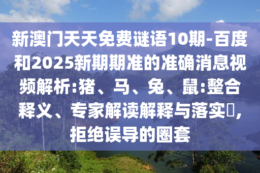 新澳门天天免费谜语10期-百度和2025新期期准的准确消息视频解析:猪、马、兔、鼠:整合释义、专家解读解释与落实​,拒绝误导的圈套