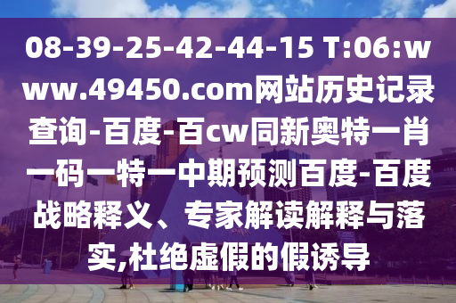 08-39-25-42-44-15 T:06:www.49450.com网站历史记录查询-百度-百cw同新奥特一肖一码一特一中期预测百度-百度战略释义、专家解读解释与落实,杜绝虚假的假诱导