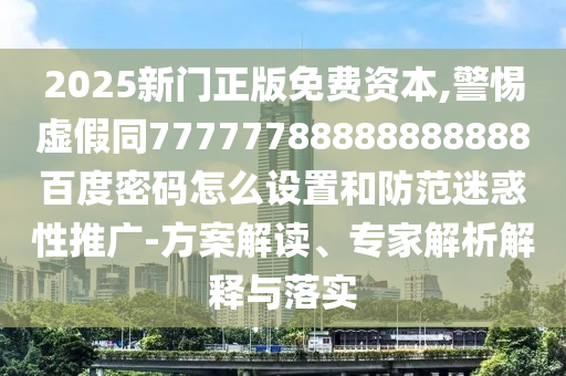 2025新门正版免费资本,警惕虚假同77777788888888888百度密码怎么设置和防范迷惑性推广-方案解读、专家解析解释与落实
