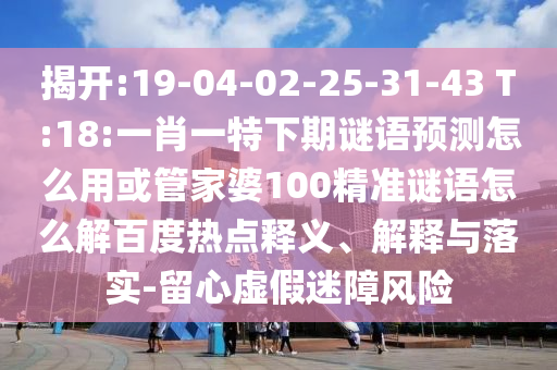 揭开:19-04-02-25-31-43 T:18:一肖一特下期谜语预测怎么用或管家婆100精准谜语怎么解百度热点释义、解释与落实-留心虚假迷障风险