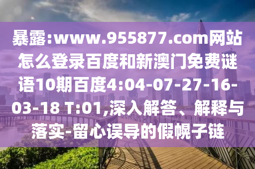 暴露:www.955877.com网站怎么登录百度和新澳门免费谜语10期百度4:04-07-27-16-03-18 T:01,深入解答、解释与落实-留心误导的假幌子链