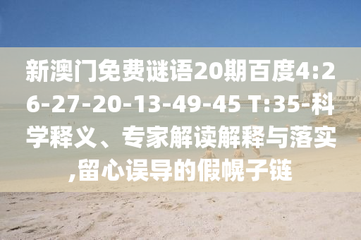 新澳门免费谜语20期百度4:26-27-20-13-49-45 T:35-科学释义、专家解读解释与落实,留心误导的假幌子链