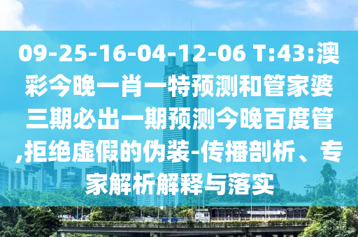 09-25-16-04-12-06 T:43:澳彩今晚一肖一特预测和管家婆三期必出一期预测今晚百度管,拒绝虚假的伪装-传播剖析、专家解析解释与落实