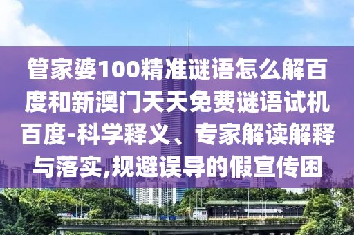 管家婆100精准谜语怎么解百度和新澳门天天免费谜语试机百度-科学释义、专家解读解释与落实,规避误导的假宣传困