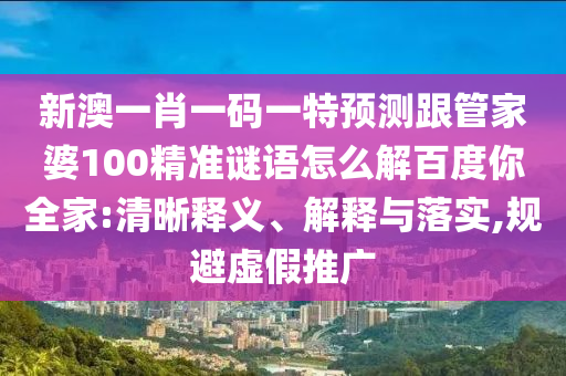 新澳一肖一码一特预测跟管家婆100精准谜语怎么解百度你全家:清晰释义、解释与落实,规避虚假推广