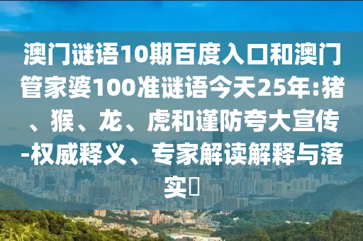 澳门谜语10期百度入口和澳门管家婆100准谜语今天25年:猪、猴、龙、虎和谨防夸大宣传-权威释义、专家解读解释与落实​